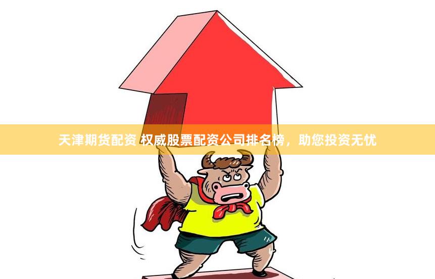 天津期货配资 权威股票配资公司排名榜，助您投资无忧