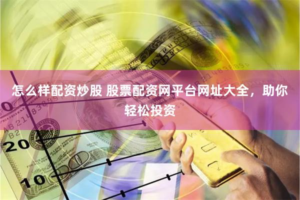 怎么样配资炒股 股票配资网平台网址大全，助你轻松投资