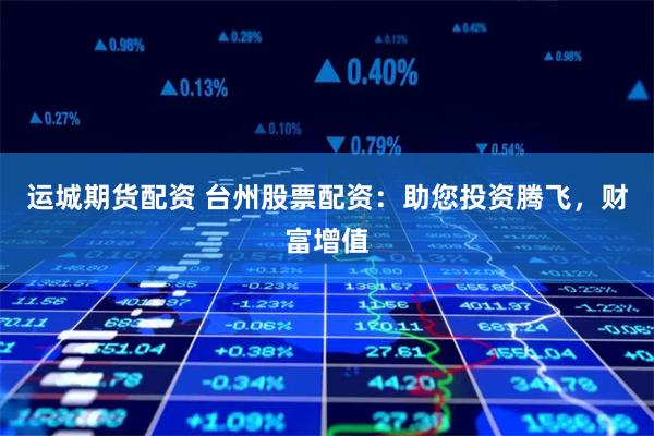 运城期货配资 台州股票配资：助您投资腾飞，财富增值