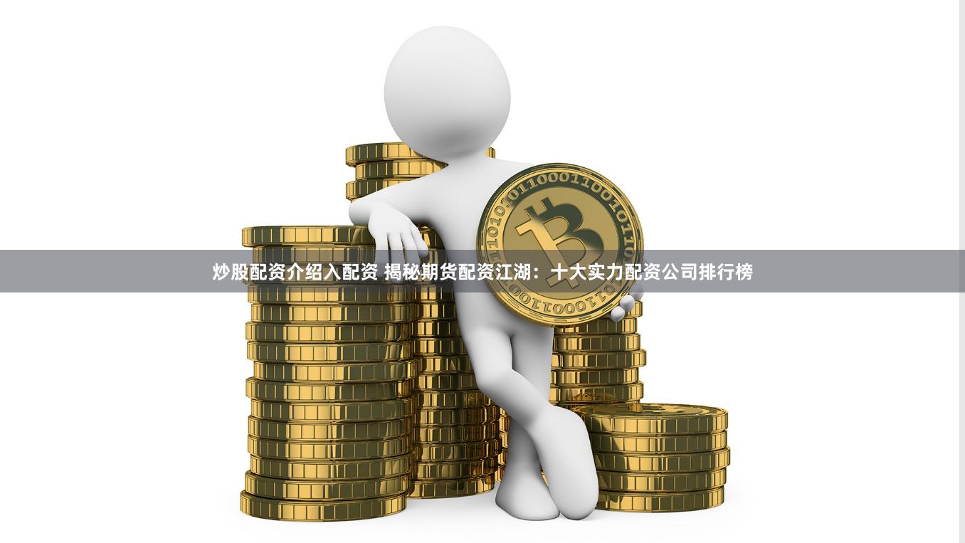 炒股配资介绍入配资 揭秘期货配资江湖：十大实力配资公司排行榜