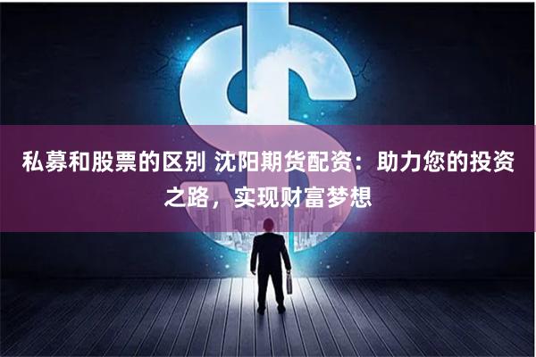 私募和股票的区别 沈阳期货配资：助力您的投资之路，实现财富梦想
