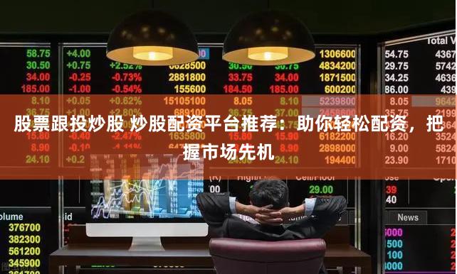 股票跟投炒股 炒股配资平台推荐：助你轻松配资，把握市场先机