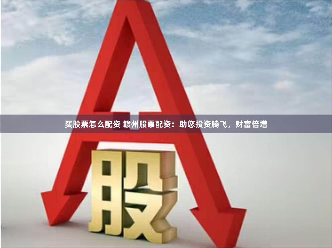 买股票怎么配资 赣州股票配资：助您投资腾飞，财富倍增