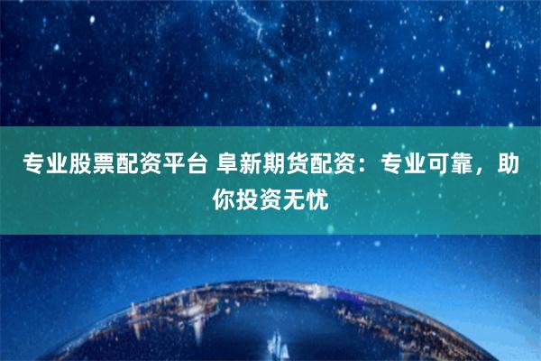 专业股票配资平台 阜新期货配资：专业可靠，助你投资无忧