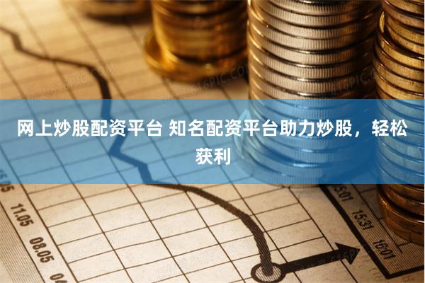 网上炒股配资平台 知名配资平台助力炒股，轻松获利