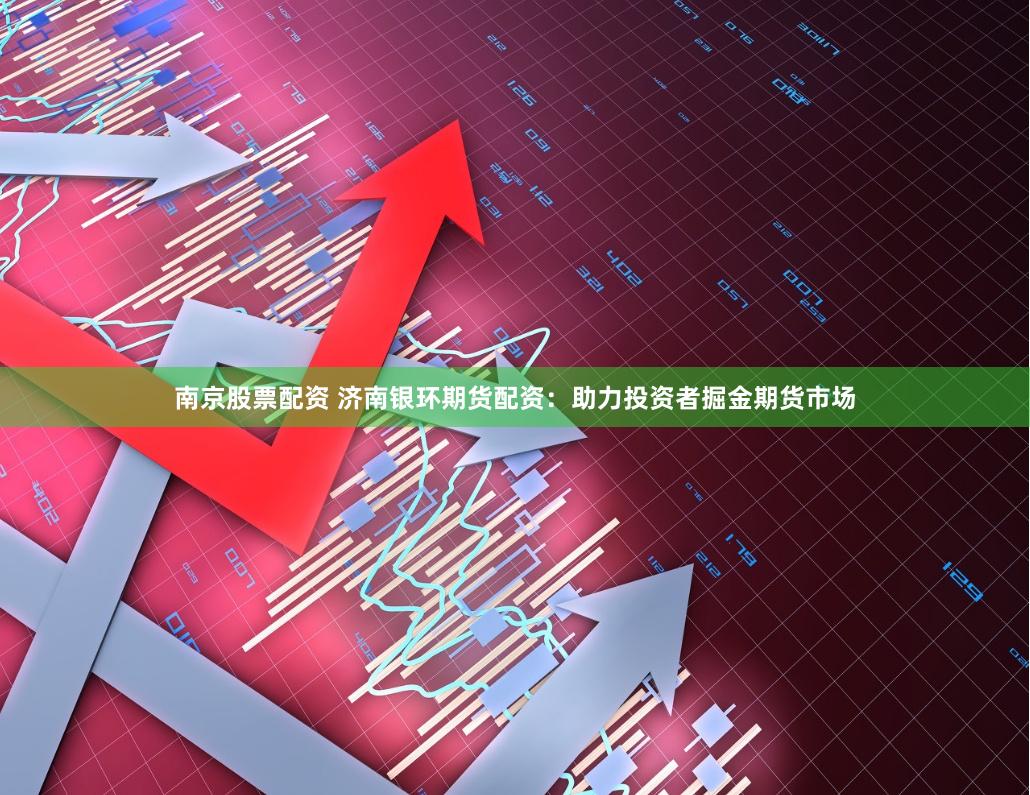 南京股票配资 济南银环期货配资：助力投资者掘金期货市场