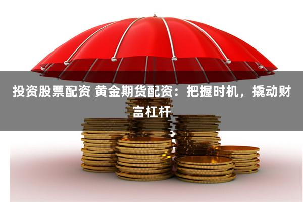 投资股票配资 黄金期货配资：把握时机，撬动财富杠杆