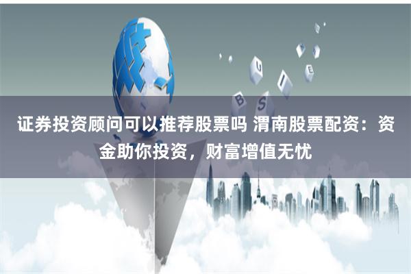 证券投资顾问可以推荐股票吗 渭南股票配资：资金助你投资，财富增值无忧