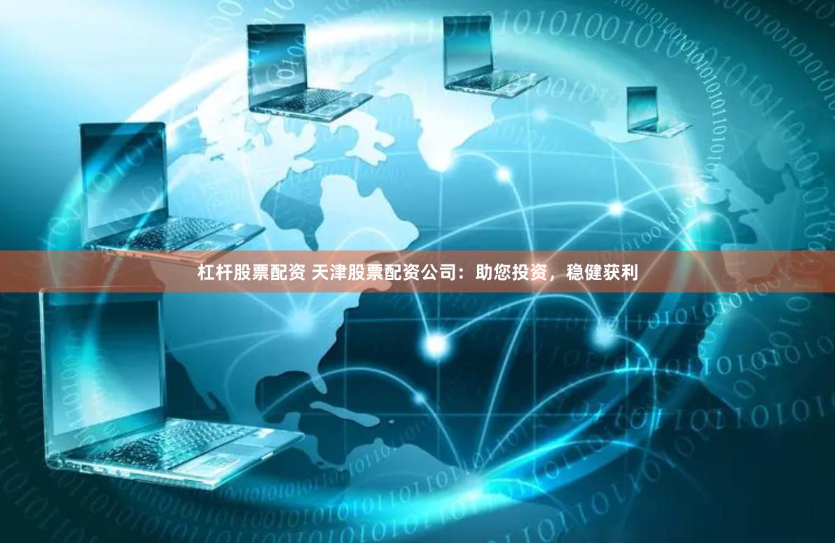 杠杆股票配资 天津股票配资公司：助您投资，稳健获利
