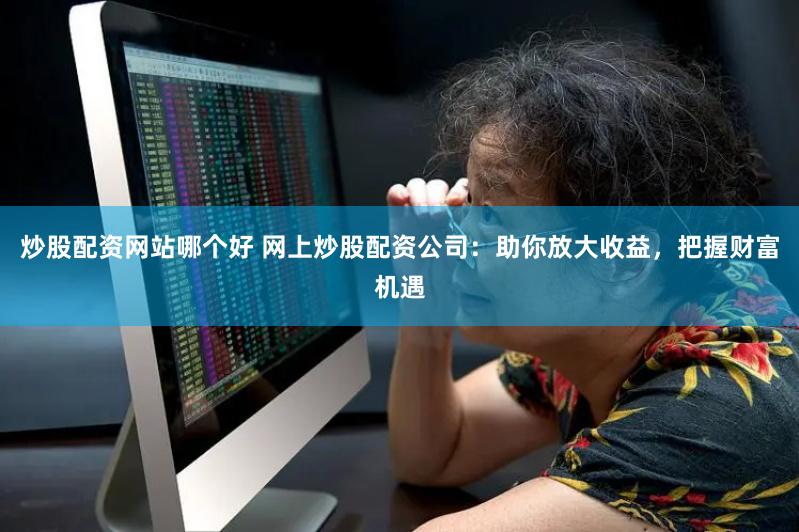 炒股配资网站哪个好 网上炒股配资公司：助你放大收益，把握财富机遇