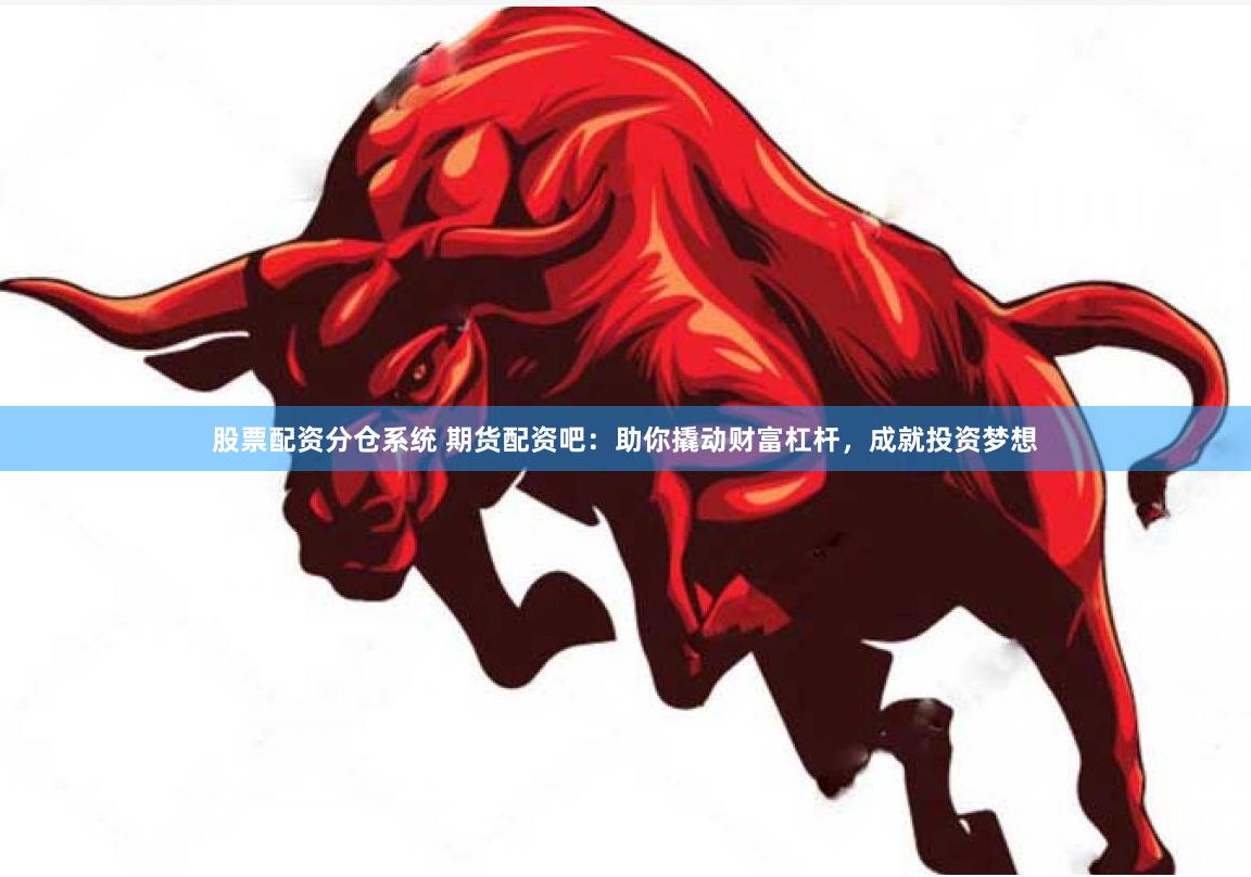 股票配资分仓系统 期货配资吧：助你撬动财富杠杆，成就投资梦想