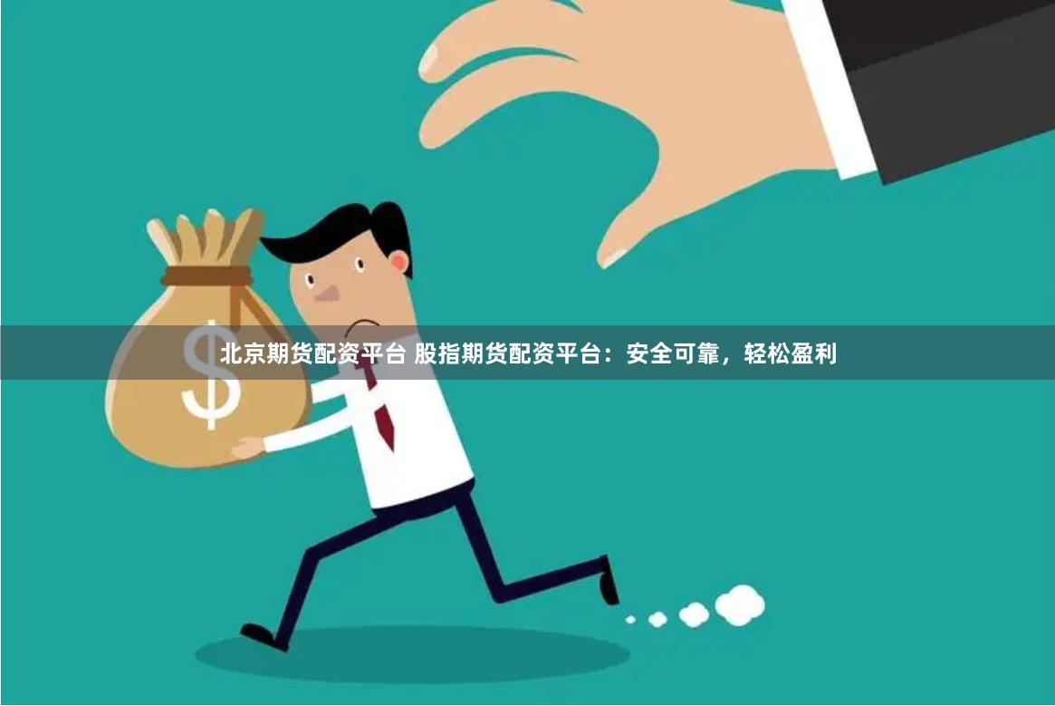 北京期货配资平台 股指期货配资平台：安全可靠，轻松盈利