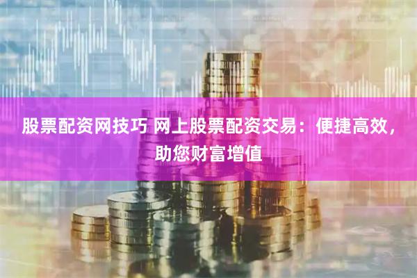 股票配资网技巧 网上股票配资交易：便捷高效，助您财富增值