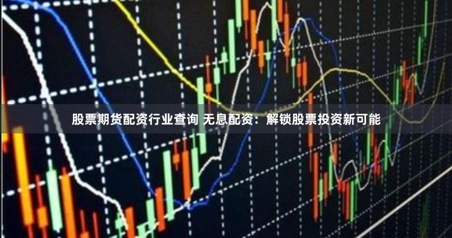 股票期货配资行业查询 无息配资：解锁股票投资新可能