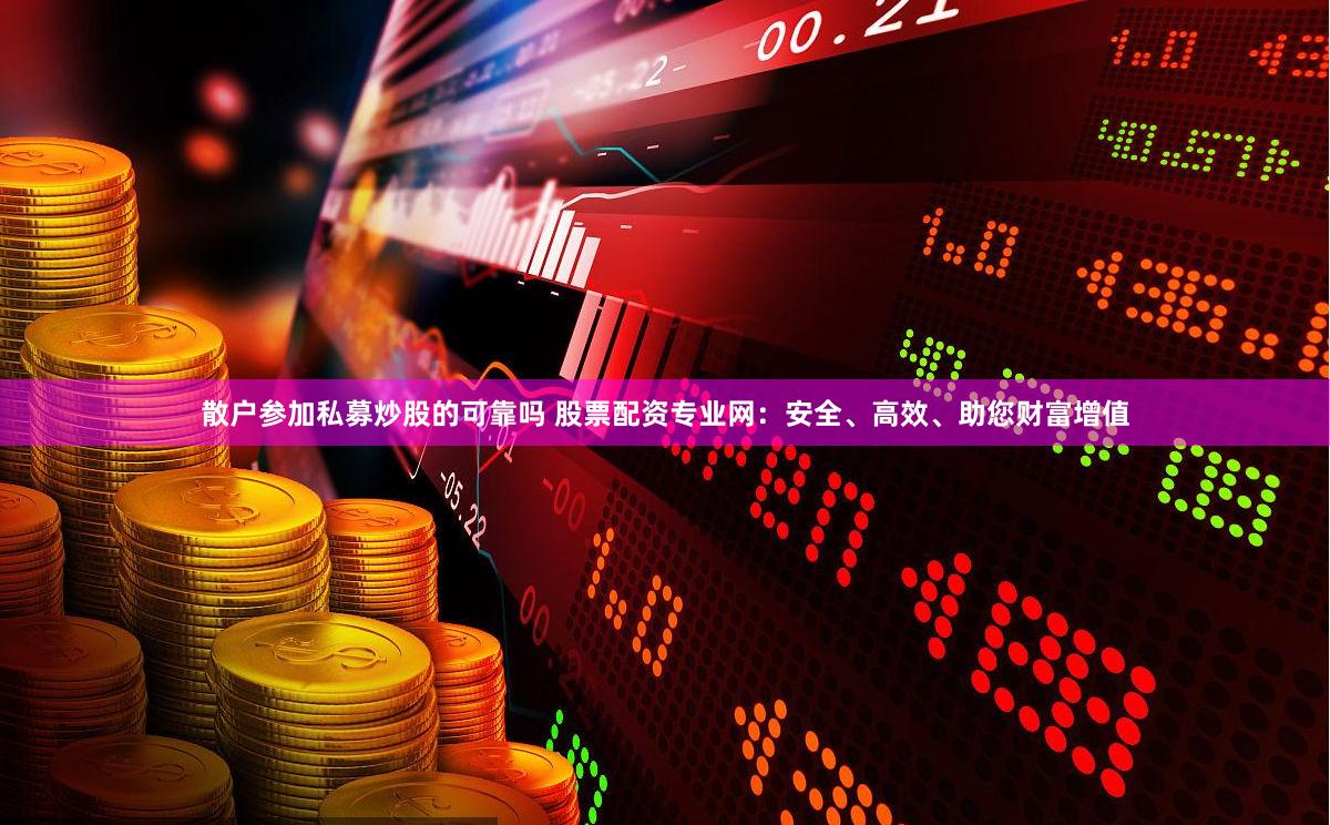 散户参加私募炒股的可靠吗 股票配资专业网：安全、高效、助您财富增值