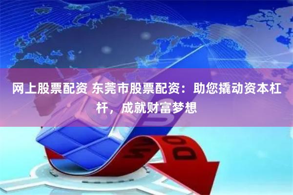 网上股票配资 东莞市股票配资：助您撬动资本杠杆，成就财富梦想