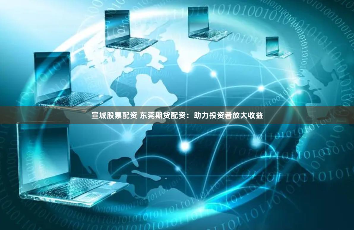 宣城股票配资 东莞期货配资：助力投资者放大收益