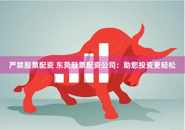 严禁股票配资 东莞股票配资公司：助您投资更轻松