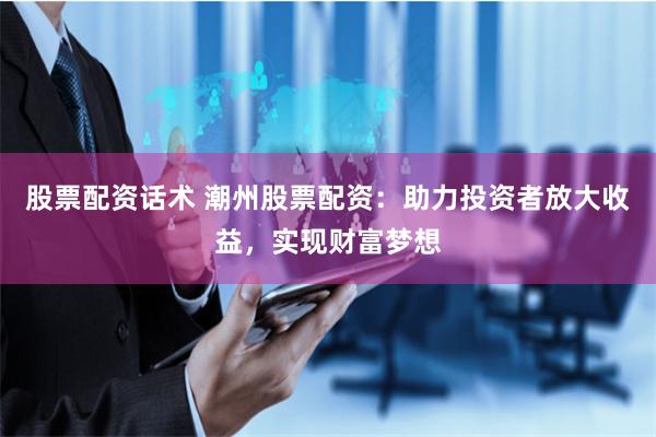 股票配资话术 潮州股票配资：助力投资者放大收益，实现财富梦想