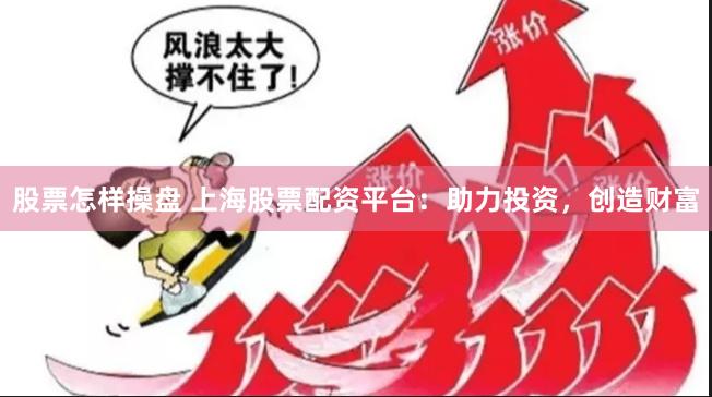 股票怎样操盘 上海股票配资平台：助力投资，创造财富