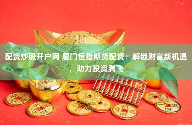 配资炒股开户网 厦门恒指期货配资：解锁财富新机遇，助力投资腾飞