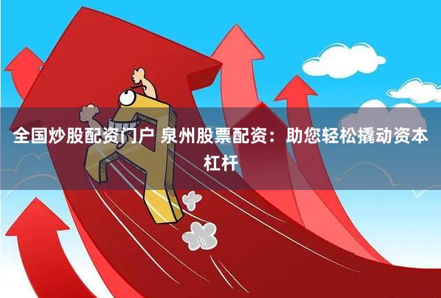 全国炒股配资门户 泉州股票配资：助您轻松撬动资本杠杆