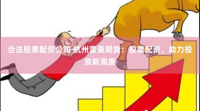 合法股票配资公司 杭州雷曼期货：股票配资，助力投资新高度