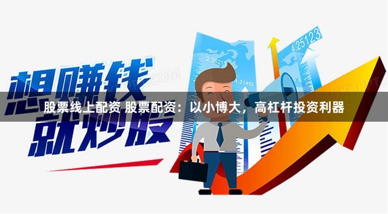 股票线上配资 股票配资：以小博大，高杠杆投资利器