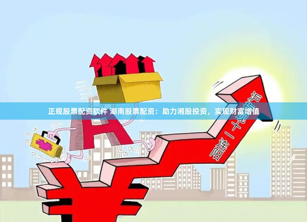 正规股票配资软件 湖南股票配资：助力湘股投资，实现财富增值