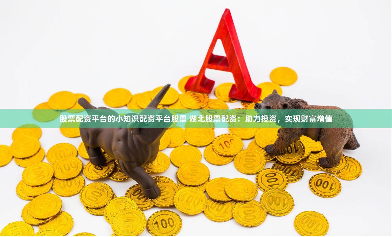 股票配资平台的小知识配资平台股票 湖北股票配资：助力投资，实现财富增值