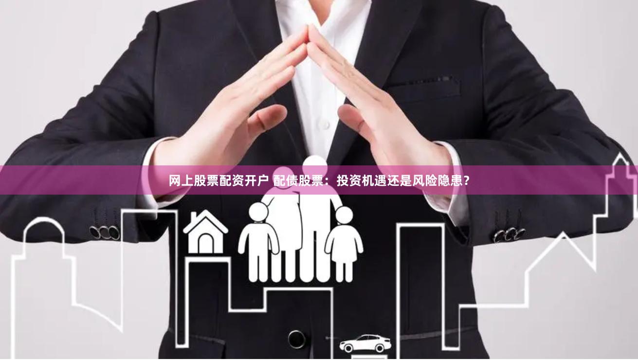 网上股票配资开户 配债股票：投资机遇还是风险隐患？