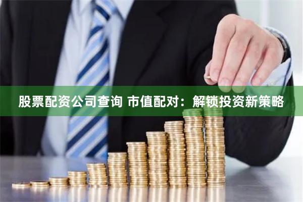 股票配资公司查询 市值配对：解锁投资新策略