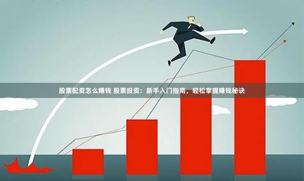 股票配资怎么赚钱 股票投资：新手入门指南，轻松掌握赚钱秘诀