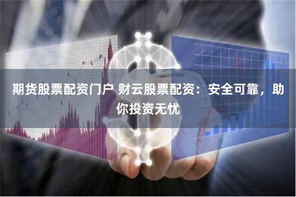 期货股票配资门户 财云股票配资：安全可靠，助你投资无忧