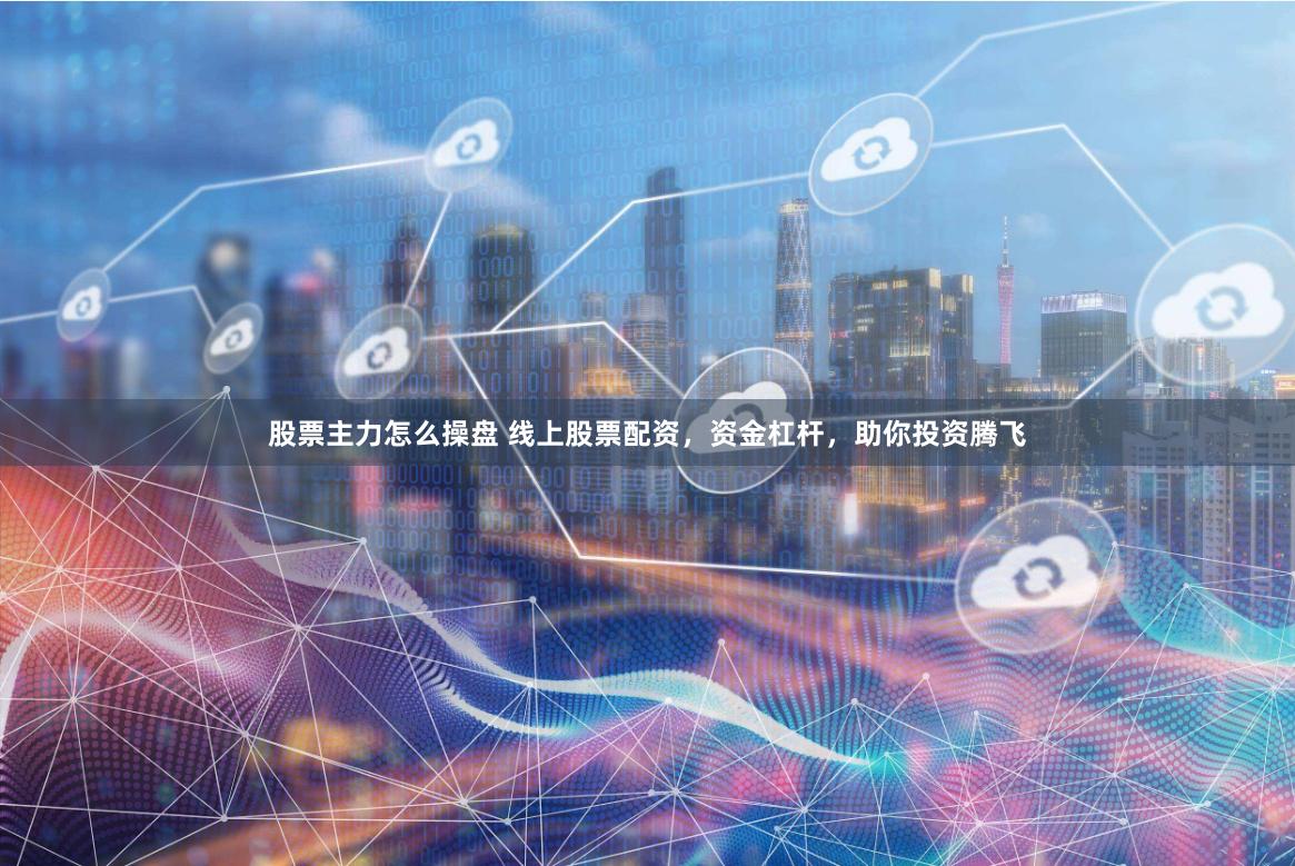 股票主力怎么操盘 线上股票配资，资金杠杆，助你投资腾飞