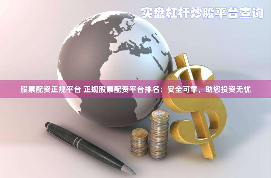 股票配资正规平台 正规股票配资平台排名：安全可靠，助您投资无忧
