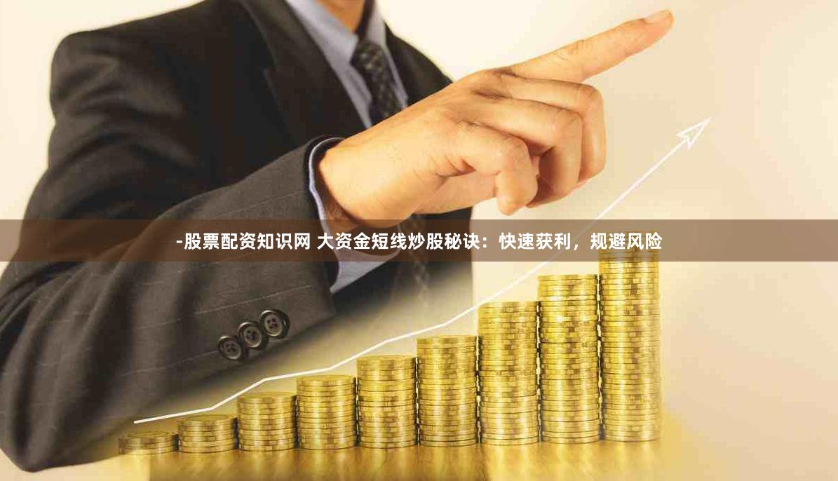 -股票配资知识网 大资金短线炒股秘诀：快速获利，规避风险