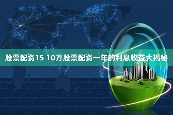股票配资15 10万股票配资一年的利息收益大揭秘