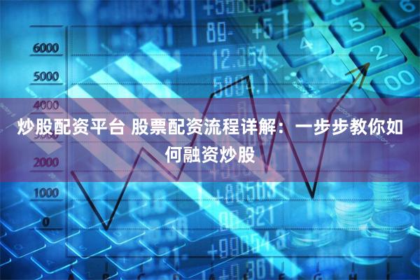 炒股配资平台 股票配资流程详解：一步步教你如何融资炒股