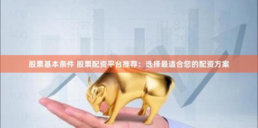 股票基本条件 股票配资平台推荐：选择最适合您的配资方案