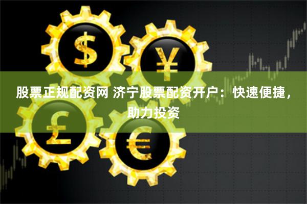股票正规配资网 济宁股票配资开户：快速便捷，助力投资