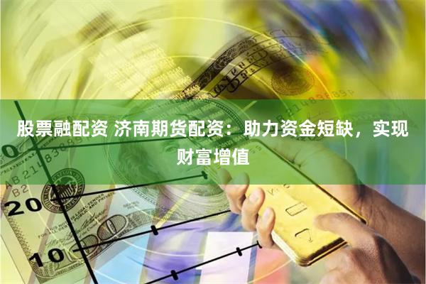 股票融配资 济南期货配资：助力资金短缺，实现财富增值