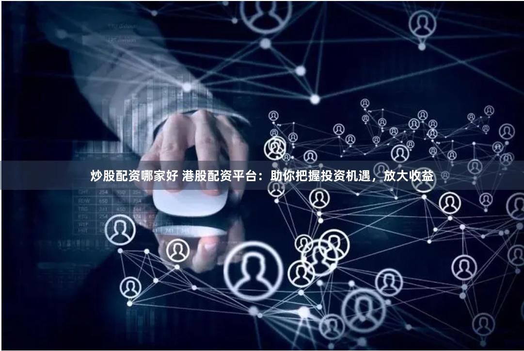 炒股配资哪家好 港股配资平台：助你把握投资机遇，放大收益