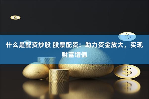 什么是配资炒股 股票配资：助力资金放大，实现财富增值