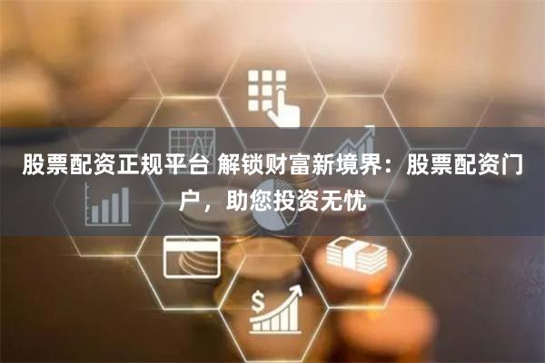 股票配资正规平台 解锁财富新境界：股票配资门户，助您投资无忧
