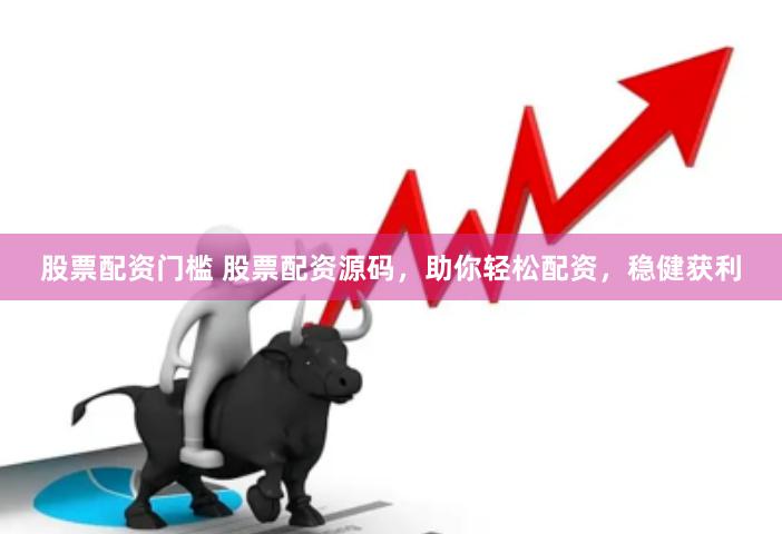 股票配资门槛 股票配资源码，助你轻松配资，稳健获利