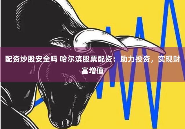 配资炒股安全吗 哈尔滨股票配资：助力投资，实现财富增值