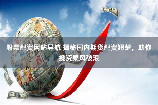 股票配资网站导航 揭秘国内期货配资翘楚，助你投资乘风破浪