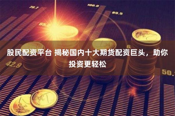 股民配资平台 揭秘国内十大期货配资巨头，助你投资更轻松