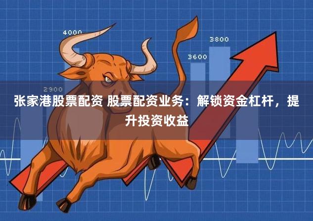 张家港股票配资 股票配资业务：解锁资金杠杆，提升投资收益